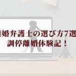 離婚弁護士・弁護士事務所の選び方7選！調停離婚体験記！